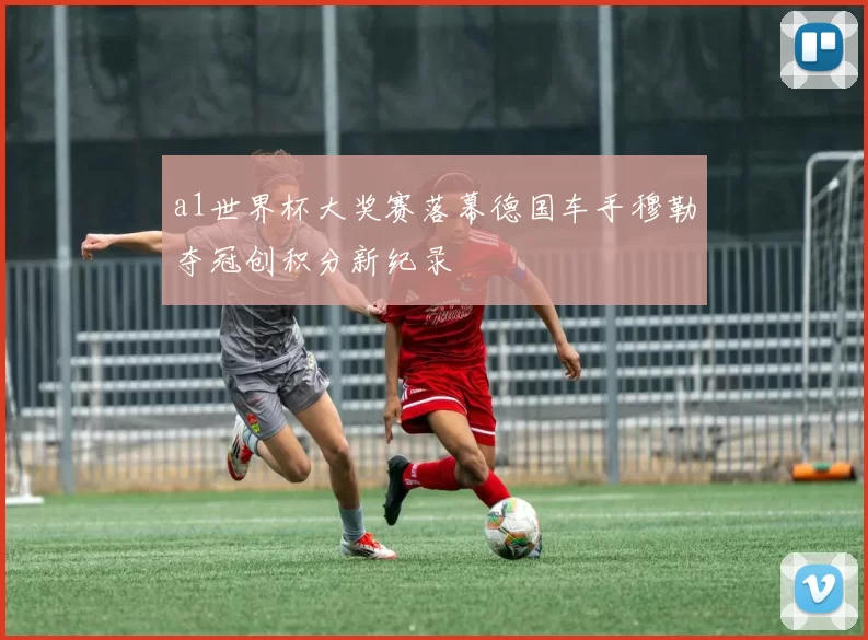 a1世界杯大奖赛落幕德国车手穆勒夺冠创积分新纪录