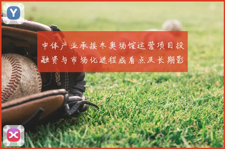 中体产业承接冬奥场馆运营项目投融资与市场化进程成看点及长期影响