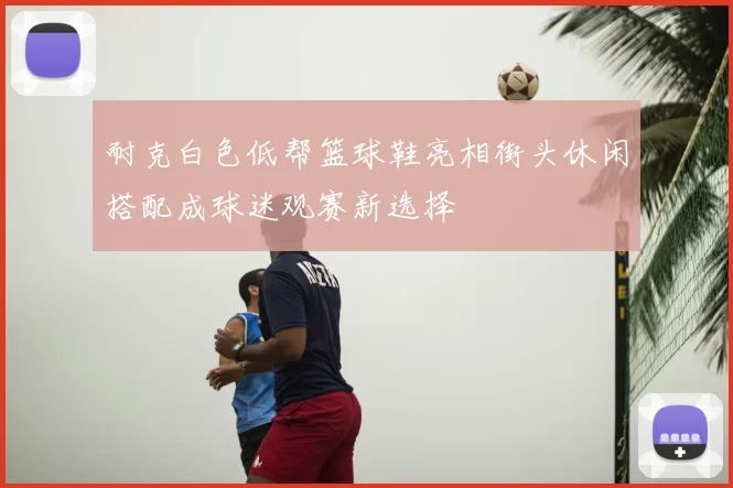 耐克白色低帮篮球鞋亮相街头休闲搭配成球迷观赛新选择