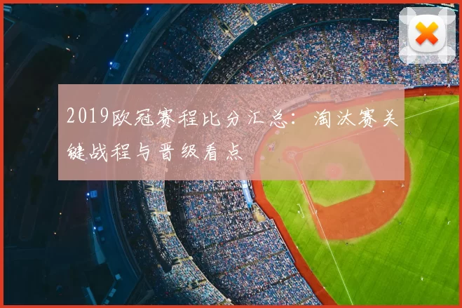 2019欧冠赛程比分汇总:淘汰赛关键战程与晋级看点