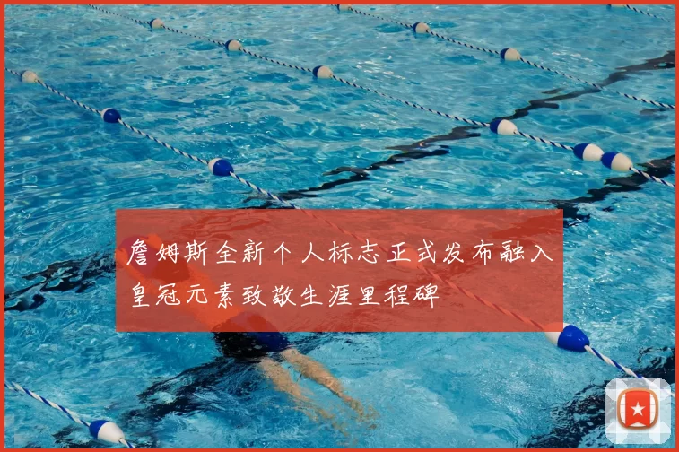 詹姆斯全新个人标志正式发布融入皇冠元素致敬生涯里程碑