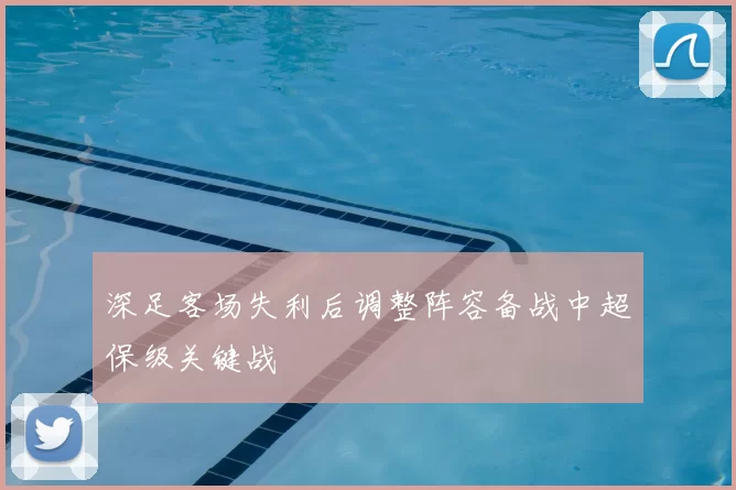 深足客场失利后调整阵容备战中超保级关键战