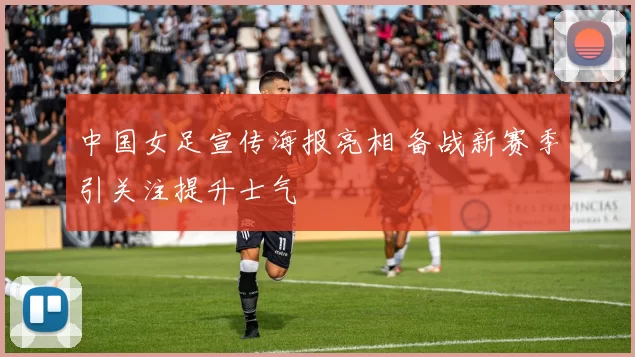 中国女足宣传海报亮相 备战新赛季引关注提升士气