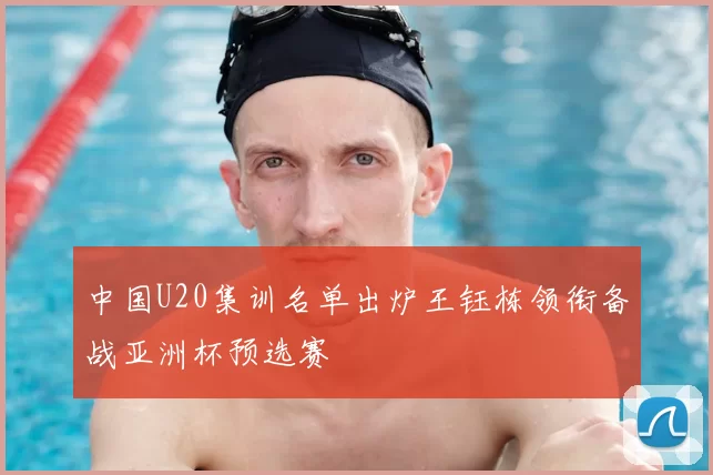 中国U20集训名单出炉王钰栋领衔备战亚洲杯预选赛