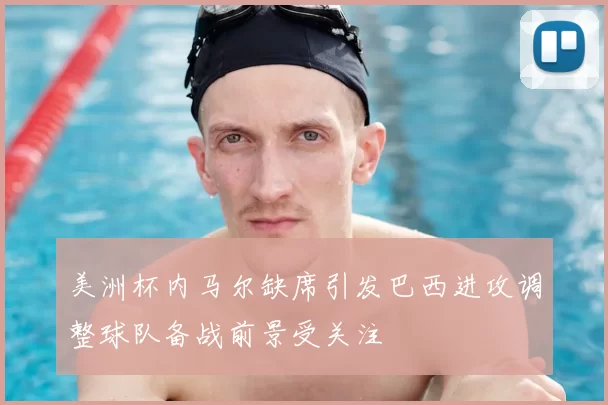 美洲杯内马尔缺席引发巴西进攻调整球队备战前景受关注