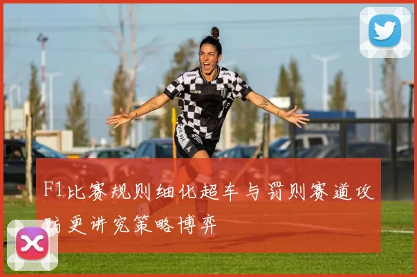 F1比赛规则细化超车与罚则赛道攻防更讲究策略博弈