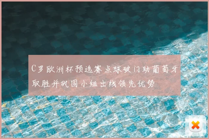 C罗欧洲杯预选赛点球破门助葡萄牙取胜并巩固小组出线领先优势