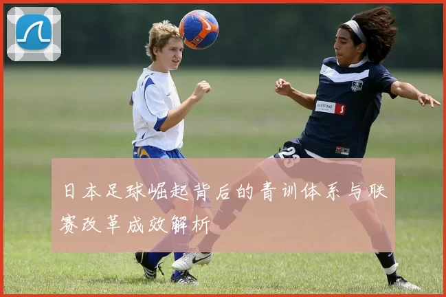 日本足球崛起背后的青训体系与联赛改革成效解析