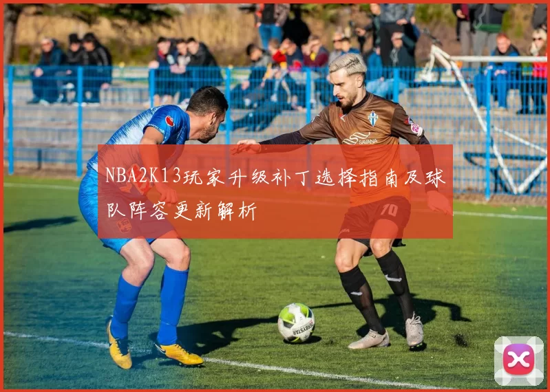 NBA2K13玩家升级补丁选择指南及球队阵容更新解析