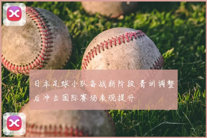 日本足球小队备战新阶段 青训调整后冲击国际赛场表现提升