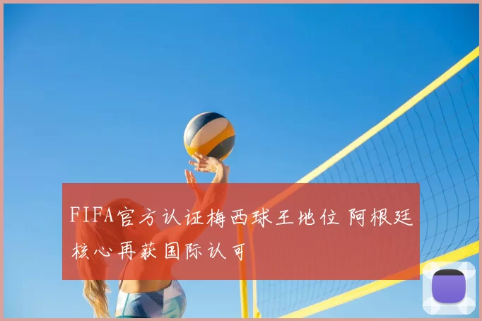 FIFA官方认证梅西球王地位 阿根廷核心再获国际认可