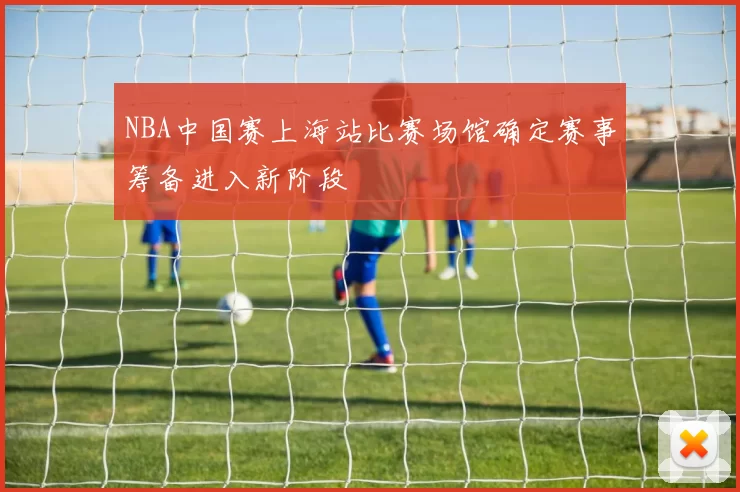 NBA中国赛上海站比赛场馆确定赛事筹备进入新阶段