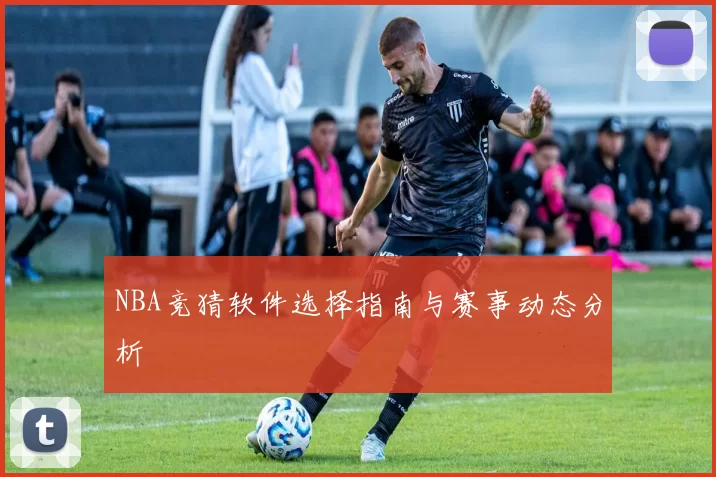 NBA竞猜软件选择指南与赛事动态分析