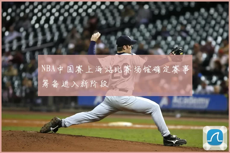 NBA中国赛上海站比赛场馆确定赛事筹备进入新阶段