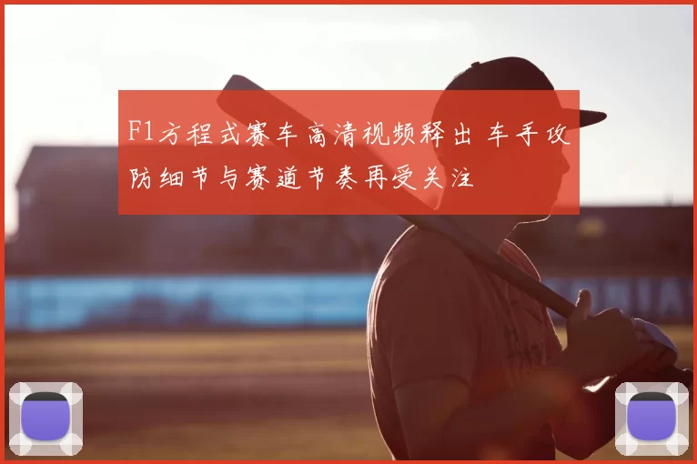 F1方程式赛车高清视频释出 车手攻防细节与赛道节奏再受关注