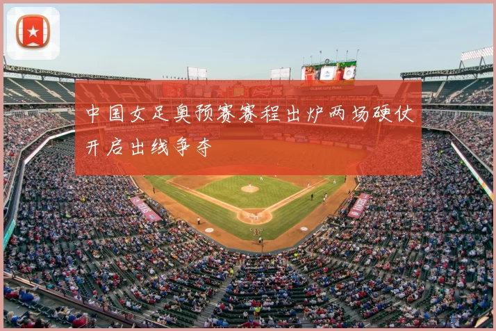 中国女足奥预赛赛程出炉两场硬仗开启出线争夺