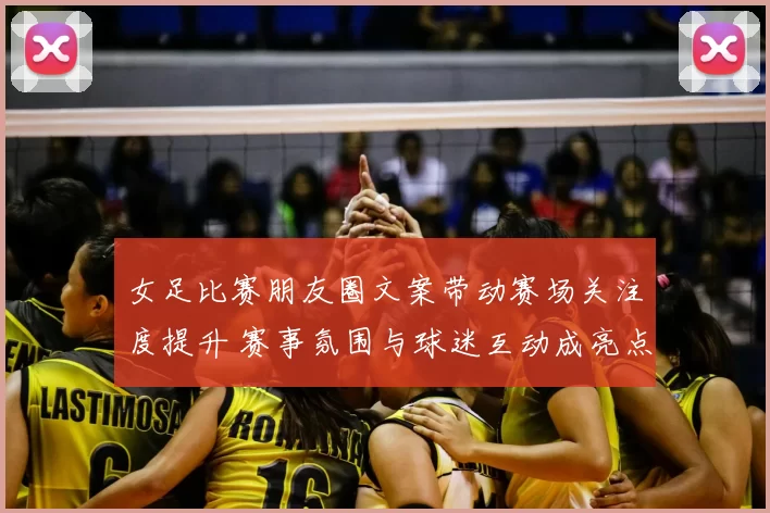 女足比赛朋友圈文案带动赛场关注度提升 赛事氛围与球迷互动成亮点