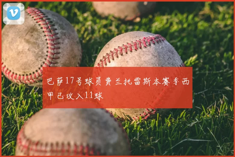 巴萨17号球员费兰托雷斯本赛季西甲已攻入11球