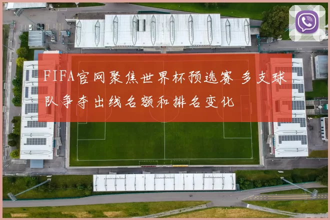 FIFA官网聚焦世界杯预选赛 多支球队争夺出线名额和排名变化
