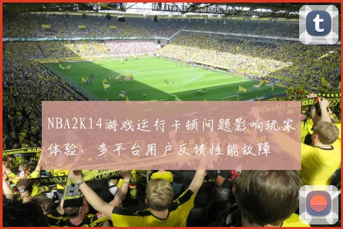 NBA2K14游戏运行卡顿问题影响玩家体验，多平台用户反馈性能故障