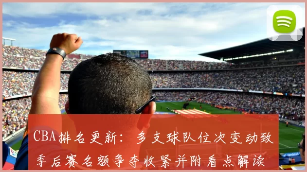 CBA排名更新：多支球队位次变动致季后赛名额争夺收紧并附看点解读