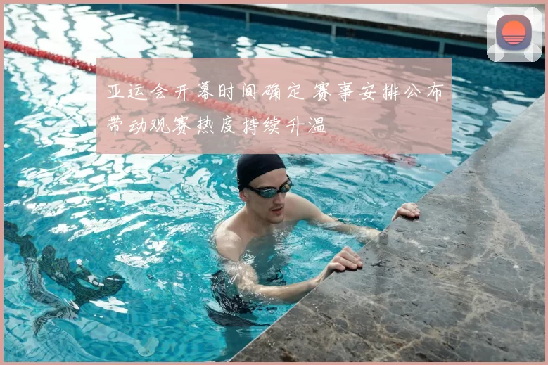 亚运会开幕时间确定 赛事安排公布带动观赛热度持续升温