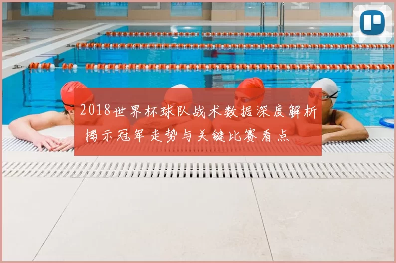 2018世界杯球队战术数据深度解析 揭示冠军走势与关键比赛看点