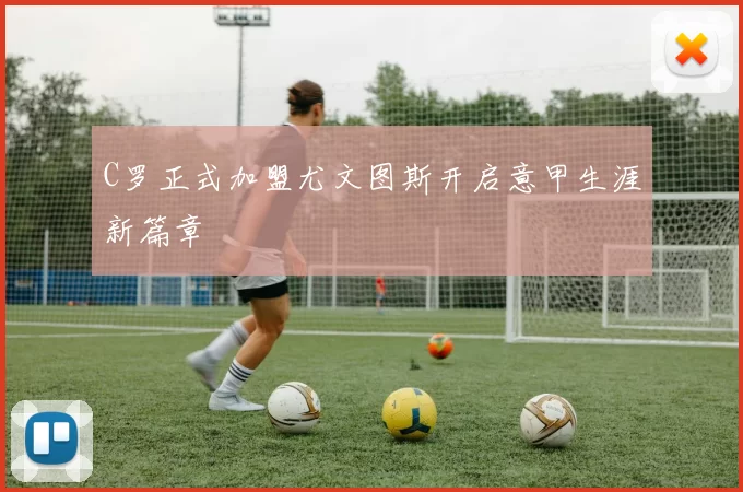 C罗正式加盟尤文图斯开启意甲生涯新篇章