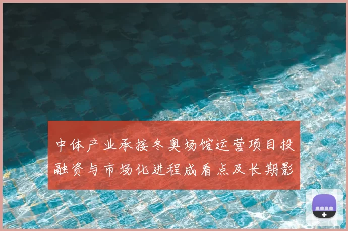 中体产业承接冬奥场馆运营项目投融资与市场化进程成看点及长期影响