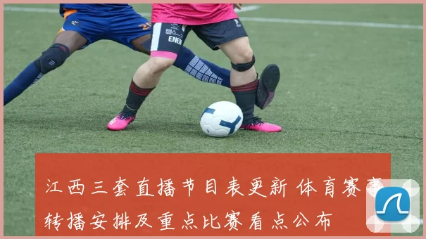 江西三套直播节目表更新 体育赛事转播安排及重点比赛看点公布
