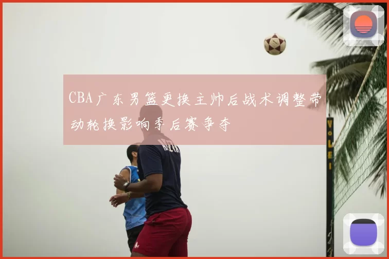 CBA广东男篮更换主帅后战术调整带动轮换影响季后赛争夺