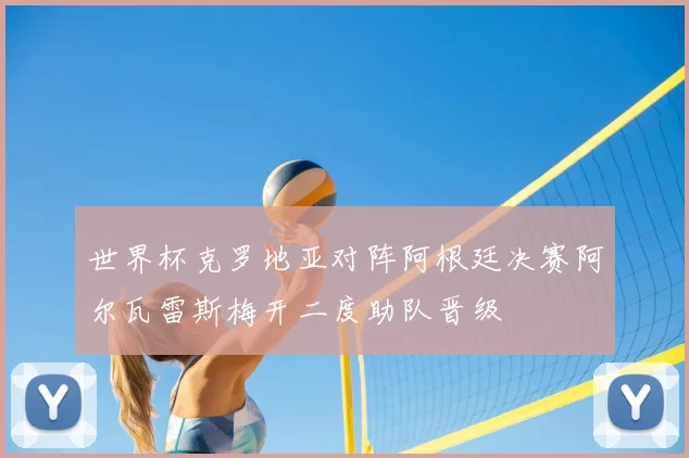 世界杯克罗地亚对阵阿根廷决赛阿尔瓦雷斯梅开二度助队晋级
