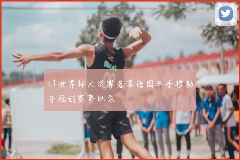 a1世界杯大奖赛落幕德国车手穆勒夺冠创赛事纪录